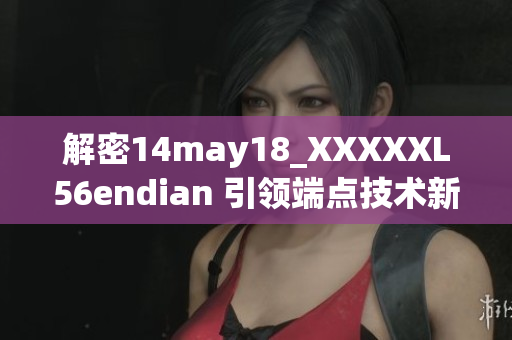 解密14may18_XXXXXL56endian 引领端点技术新浪潮