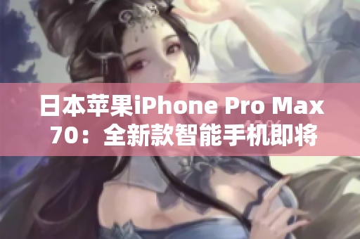 日本苹果iPhone Pro Max 70：全新款智能手机即将震撼发布！