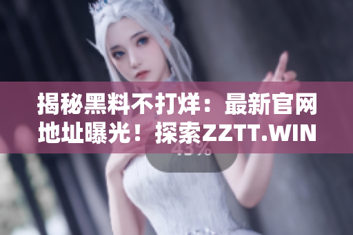 揭秘黑料不打烊：最新官网地址曝光！探索ZZTT.WIN的新世界