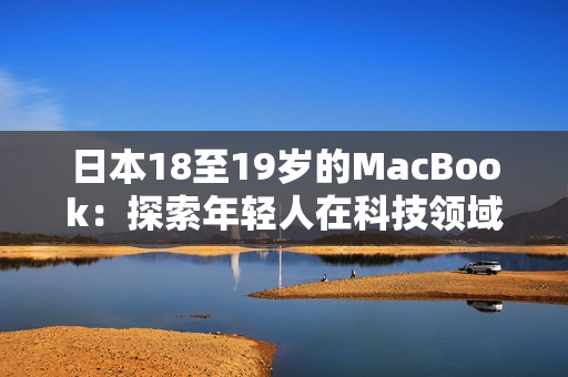 日本18至19岁的MacBook：探索年轻人在科技领域的新趋势