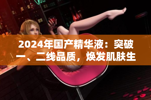 2024年国产精华液：突破一、二线品质，焕发肌肤生机