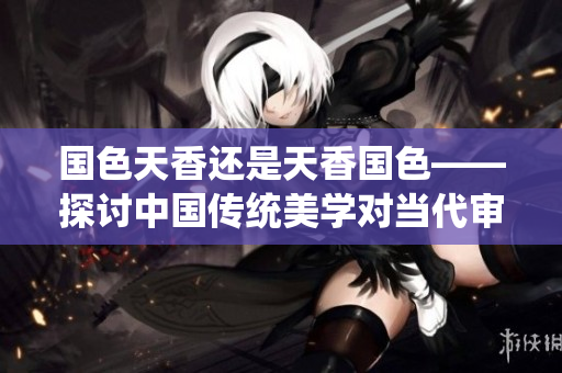 国色天香还是天香国色——探讨中国传统美学对当代审美的影响