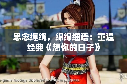 思念缠绕，绵绵细语：重温经典《想你的日子》