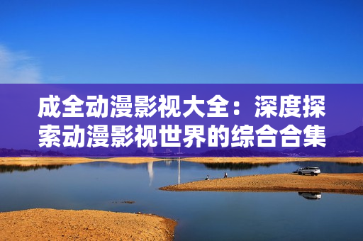 成全动漫影视大全：深度探索动漫影视世界的综合合集