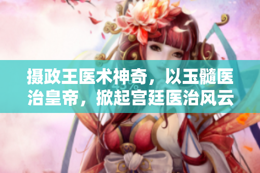 摄政王医术神奇，以玉髓医治皇帝，掀起宫廷医治风云。