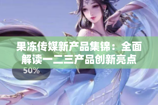 果冻传媒新产品集锦：全面解读一二三产品创新亮点