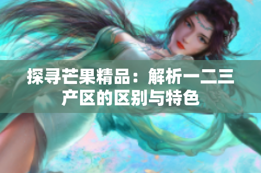 探寻芒果精品：解析一二三产区的区别与特色