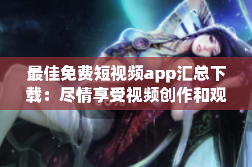最佳免费短视频app汇总下载：尽情享受视频创作和观赏的快乐