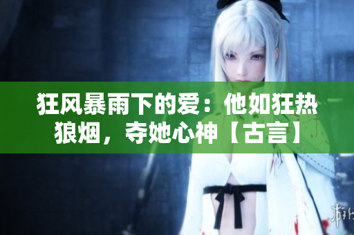 狂风暴雨下的爱：他如狂热狼烟，夺她心神【古言】