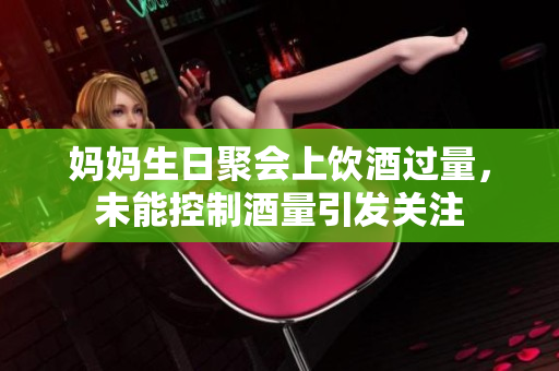 妈妈生日聚会上饮酒过量，未能控制酒量引发关注