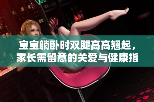 宝宝躺卧时双腿高高翘起，家长需留意的关爱与健康指南