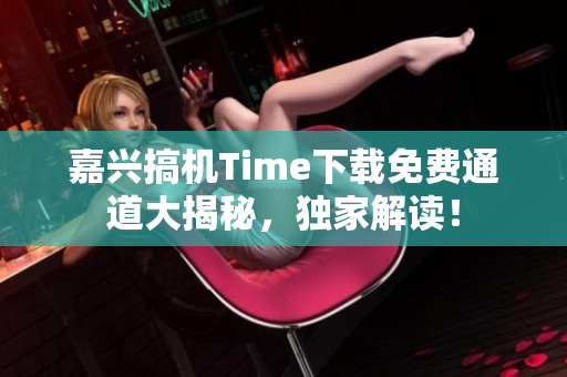 嘉兴搞机Time下载免费通道大揭秘，独家解读！