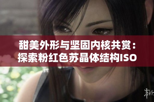 甜美外形与坚固内核共赏：探索粉红色苏晶体结构ISO