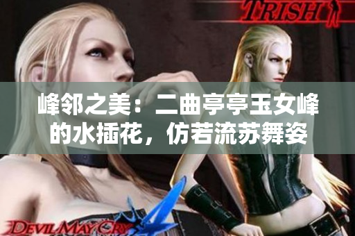 峰邻之美：二曲亭亭玉女峰的水插花，仿若流苏舞姿
