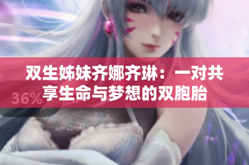 双生姊妹齐娜齐琳：一对共享生命与梦想的双胞胎