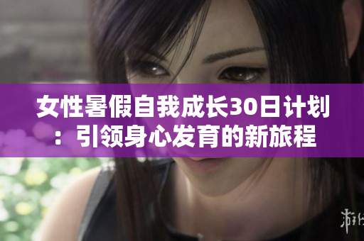 女性暑假自我成长30日计划：引领身心发育的新旅程
