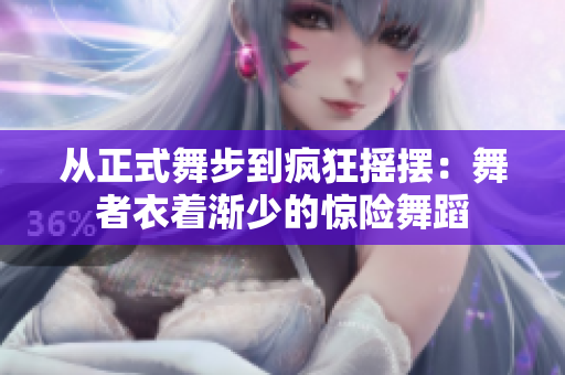 从正式舞步到疯狂摇摆：舞者衣着渐少的惊险舞蹈