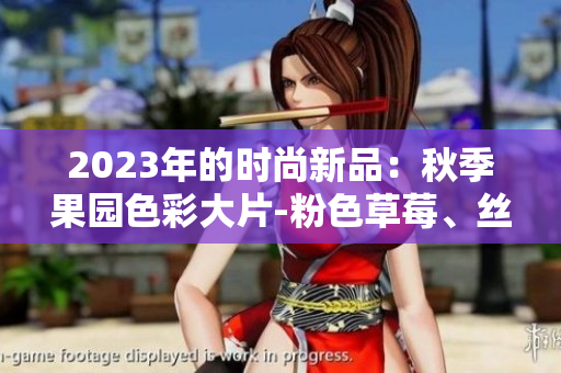 2023年的时尚新品：秋季果园色彩大片-粉色草莓、丝瓜、芭乐与绿巨人樱桃魅力盛放
