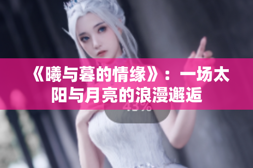 《曦与暮的情缘》：一场太阳与月亮的浪漫邂逅