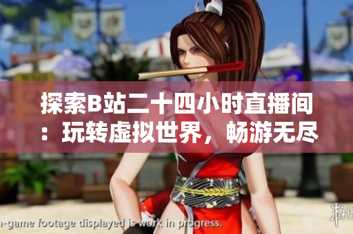探索B站二十四小时直播间：玩转虚拟世界，畅游无尽可能