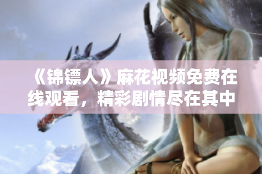 《锦镖人》麻花视频免费在线观看，精彩剧情尽在其中