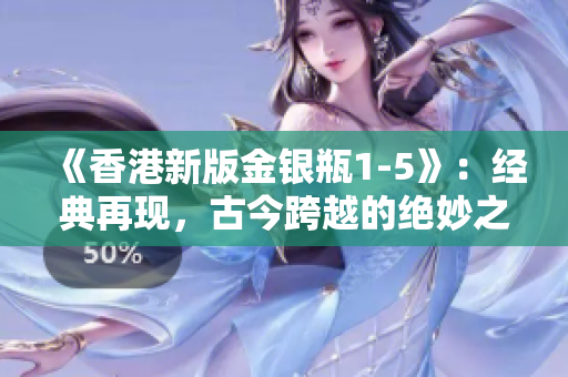 《香港新版金银瓶1-5》：经典再现，古今跨越的绝妙之作