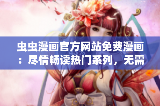 虫虫漫画官方网站免费漫画：尽情畅读热门系列，无需费用！