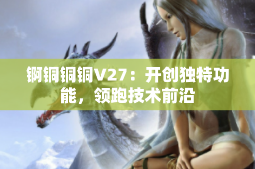 锕铜铜铜V27：开创独特功能，领跑技术前沿