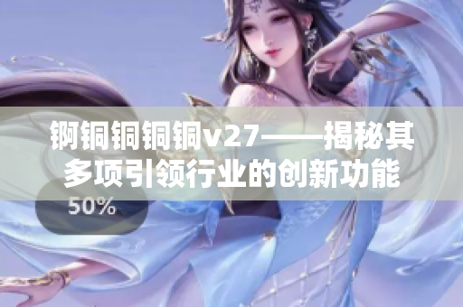 锕铜铜铜铜v27——揭秘其多项引领行业的创新功能