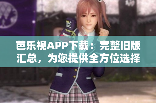 芭乐视APP下载：完整旧版汇总，为您提供全方位选择｜35款近年来更新的旧版本下载