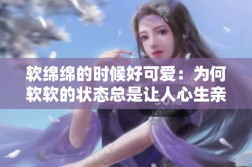 软绵绵的时候好可爱：为何软软的状态总是让人心生亲近