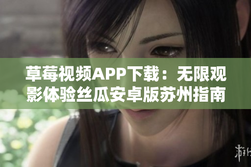 草莓视频APP下载：无限观影体验丝瓜安卓版苏州指南