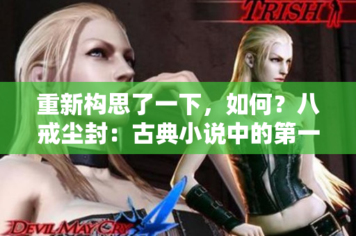 重新构思了一下，如何？八戒尘封：古典小说中的第一章重现