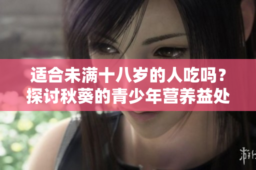 适合未满十八岁的人吃吗？探讨秋葵的青少年营养益处