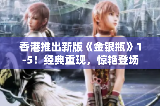 香港推出新版《金银瓶》1-5！经典重现，惊艳登场