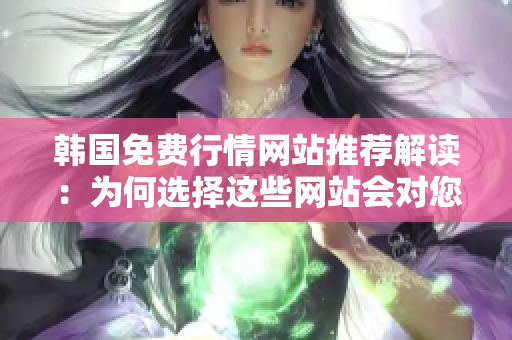 韩国免费行情网站推荐解读：为何选择这些网站会对您有益？