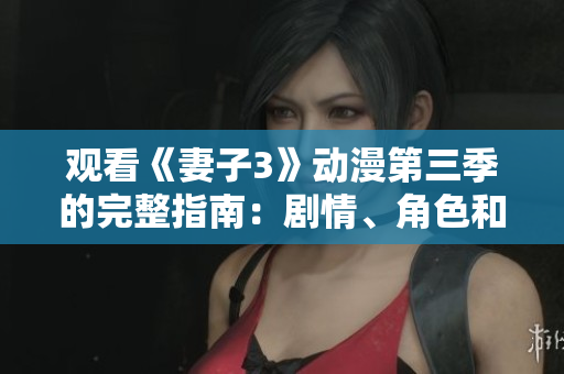 观看《妻子3》动漫第三季的完整指南：剧情、角色和观赏方法详解