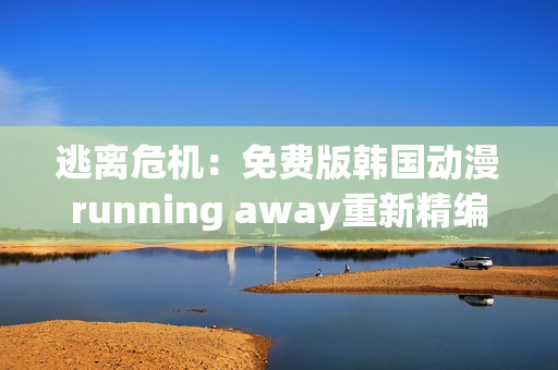 逃离危机：免费版韩国动漫running away重新精编