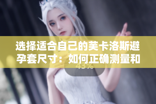 选择适合自己的芙卡洛斯避孕套尺寸：如何正确测量和选择？