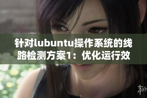针对lubuntu操作系统的线路检测方案1：优化运行效能，为您带来更流畅的电脑体验