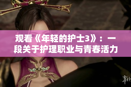 观看《年轻的护士3》：一段关于护理职业与青春活力的精彩旅程