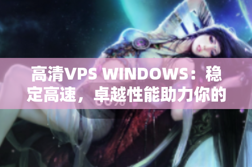 高清VPS WINDOWS：稳定高速，卓越性能助力你的业务