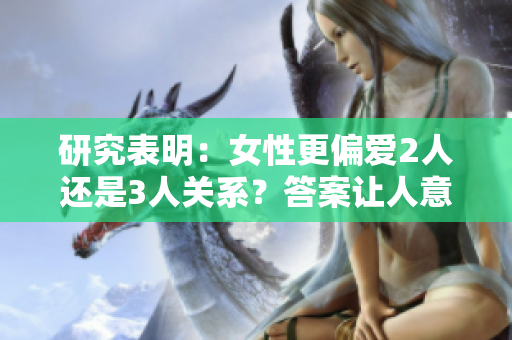 研究表明：女性更偏爱2人还是3人关系？答案让人意外！