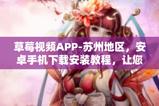 草莓视频APP-苏州地区，安卓手机下载安装教程，让您畅享无限的视频观看乐趣