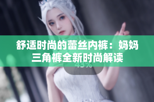 舒适时尚的蕾丝内裤：妈妈三角裤全新时尚解读