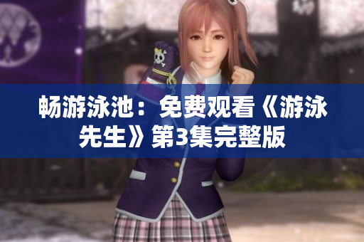 畅游泳池：免费观看《游泳先生》第3集完整版