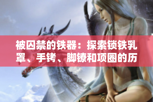被囚禁的铁器：探索锁铁乳罩、手铐、脚镣和项圈的历史与文化影响