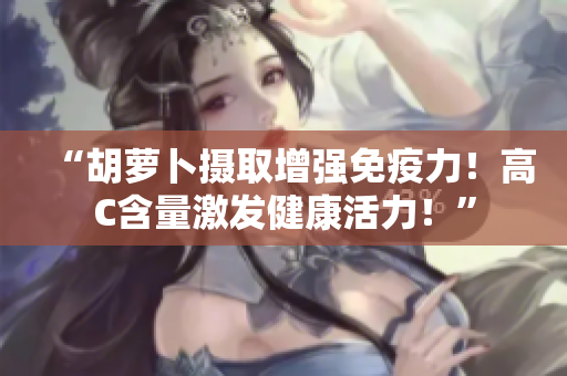 “胡萝卜摄取增强免疫力！高C含量激发健康活力！”