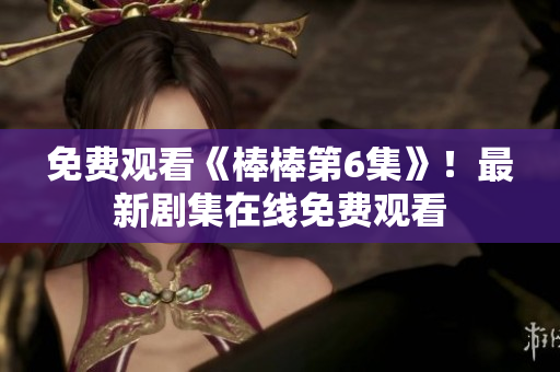 免费观看《棒棒第6集》！最新剧集在线免费观看