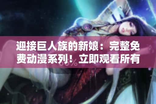 迎接巨人族的新娘：完整免费动漫系列！立即观看所有集数！